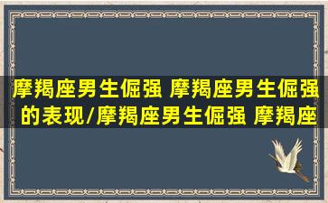 摩羯座男生倔强 摩羯座男生倔强的表现/摩羯座男生倔强 摩羯座男生倔强的表现-我的网站